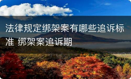 法律规定绑架案有哪些追诉标准 绑架案追诉期