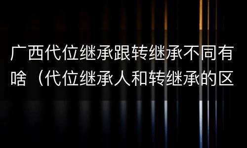 广西代位继承跟转继承不同有啥（代位继承人和转继承的区别）