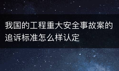 我国的工程重大安全事故案的追诉标准怎么样认定
