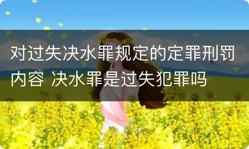 对过失决水罪规定的定罪刑罚内容 决水罪是过失犯罪吗