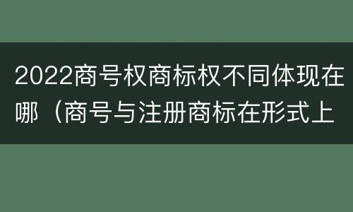 2022商号权商标权不同体现在哪（商号与注册商标在形式上是一样的）