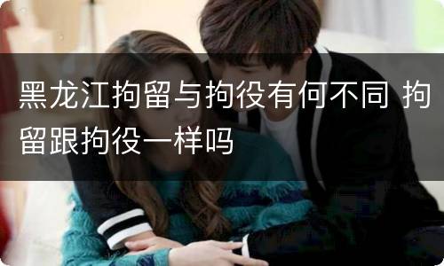 黑龙江拘留与拘役有何不同 拘留跟拘役一样吗