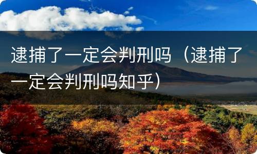 逮捕了一定会判刑吗（逮捕了一定会判刑吗知乎）