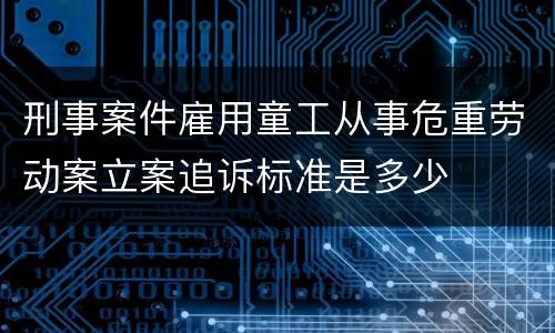 刑事案件雇用童工从事危重劳动案立案追诉标准是多少
