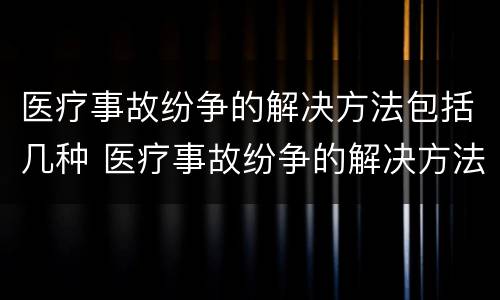 医疗事故纷争的解决方法包括几种 医疗事故纷争的解决方法包括几种类型