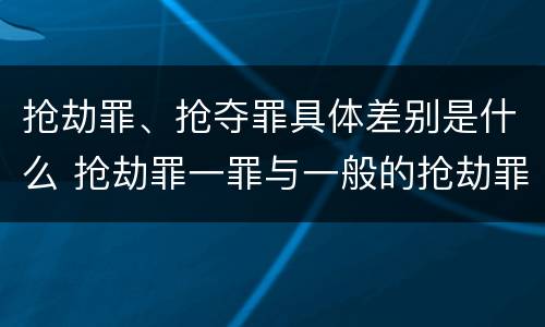 抢劫罪、抢夺罪具体差别是什么 抢劫罪一罪与一般的抢劫罪区别
