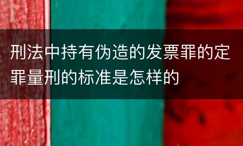 刑法中持有伪造的发票罪的定罪量刑的标准是怎样的