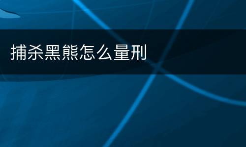 捕杀黑熊怎么量刑