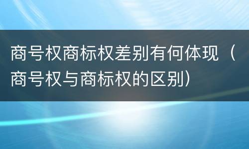 商号权商标权差别有何体现（商号权与商标权的区别）