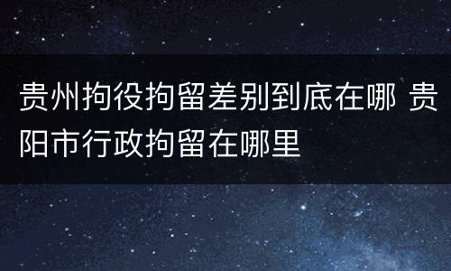 贵州拘役拘留差别到底在哪 贵阳市行政拘留在哪里