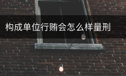 构成单位行贿会怎么样量刑