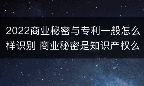 2022商业秘密与专利一般怎么样识别 商业秘密是知识产权么