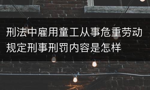 刑法中雇用童工从事危重劳动规定刑事刑罚内容是怎样