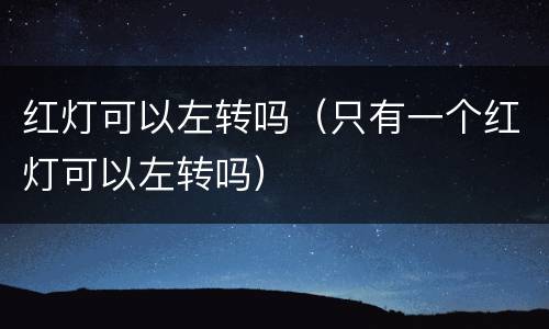 红灯可以左转吗（只有一个红灯可以左转吗）