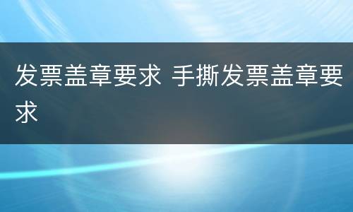 发票盖章要求 手撕发票盖章要求