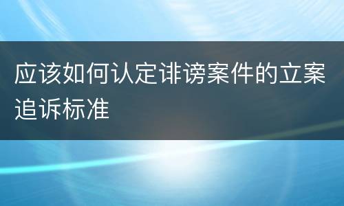 应该如何认定诽谤案件的立案追诉标准