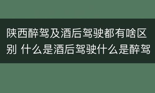 陕西醉驾及酒后驾驶都有啥区别 什么是酒后驾驶什么是醉驾