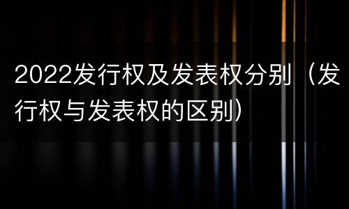 2022发行权及发表权分别（发行权与发表权的区别）