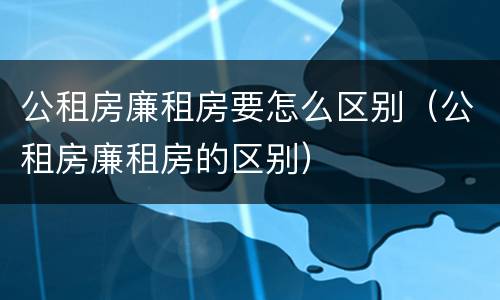 公租房廉租房要怎么区别（公租房廉租房的区别）