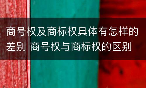商号权及商标权具体有怎样的差别 商号权与商标权的区别