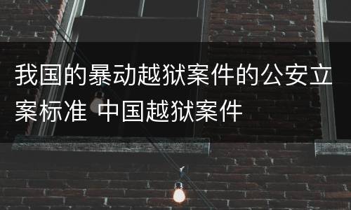 我国的暴动越狱案件的公安立案标准 中国越狱案件