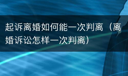 起诉离婚如何能一次判离（离婚诉讼怎样一次判离）