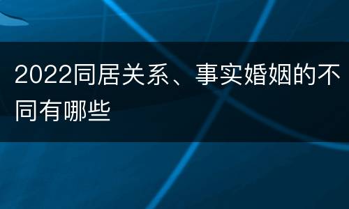 2022同居关系、事实婚姻的不同有哪些