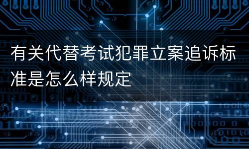 有关代替考试犯罪立案追诉标准是怎么样规定