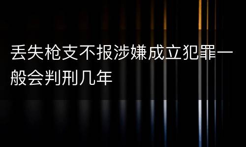 丢失枪支不报涉嫌成立犯罪一般会判刑几年