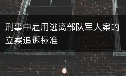 刑事中雇用逃离部队军人案的立案追诉标准