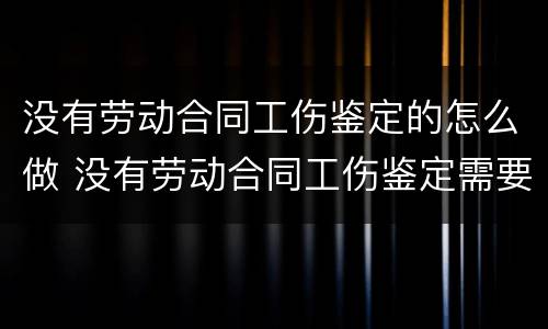 没有劳动合同工伤鉴定的怎么做 没有劳动合同工伤鉴定需要什么材料,怎么走流程的