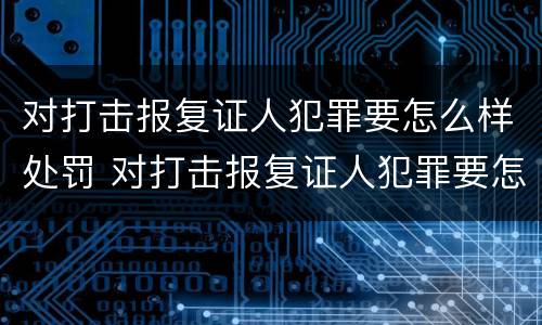对打击报复证人犯罪要怎么样处罚 对打击报复证人犯罪要怎么样处罚呢
