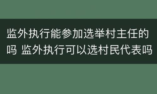 监外执行能参加选举村主任的吗 监外执行可以选村民代表吗