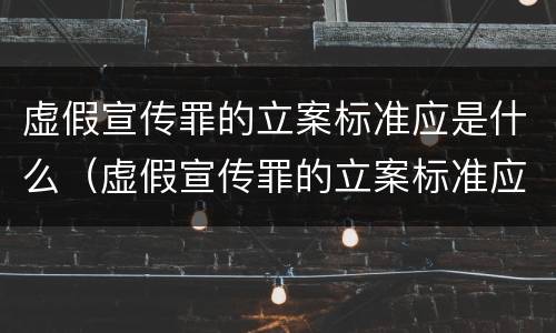 虚假宣传罪的立案标准应是什么（虚假宣传罪的立案标准应是什么法律）