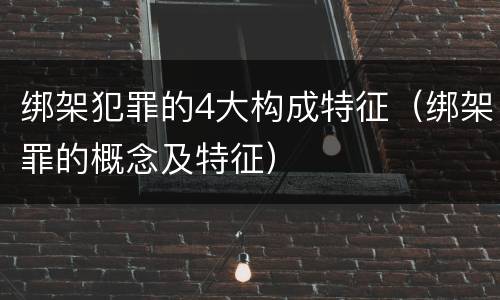 绑架犯罪的4大构成特征（绑架罪的概念及特征）