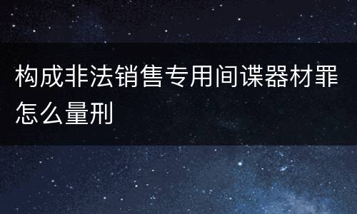 构成非法销售专用间谍器材罪怎么量刑