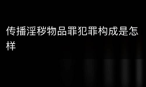 传播淫秽物品罪犯罪构成是怎样