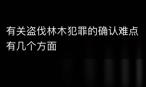 有关盗伐林木犯罪的确认难点有几个方面