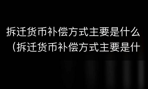 拆迁货币补偿方式主要是什么（拆迁货币补偿方式主要是什么类型）