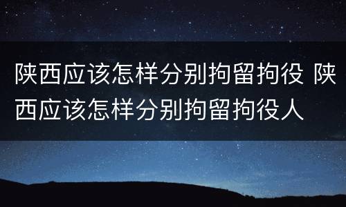 陕西应该怎样分别拘留拘役 陕西应该怎样分别拘留拘役人