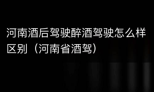 河南酒后驾驶醉酒驾驶怎么样区别（河南省酒驾）
