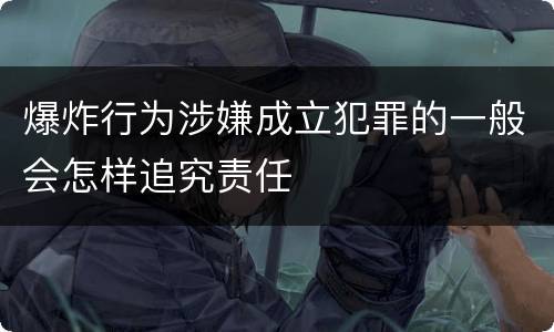 爆炸行为涉嫌成立犯罪的一般会怎样追究责任
