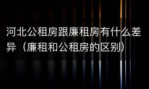 河北公租房跟廉租房有什么差异（廉租和公租房的区别）