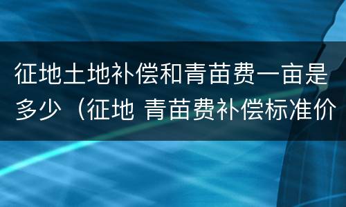 征地土地补偿和青苗费一亩是多少（征地 青苗费补偿标准价格）