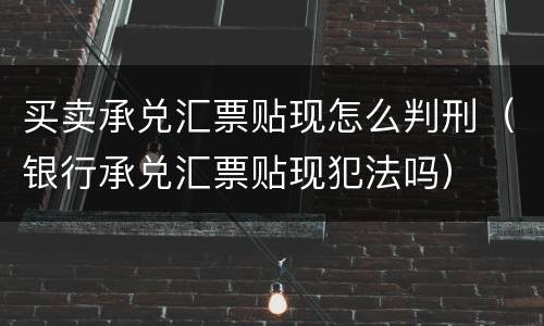 买卖承兑汇票贴现怎么判刑（银行承兑汇票贴现犯法吗）