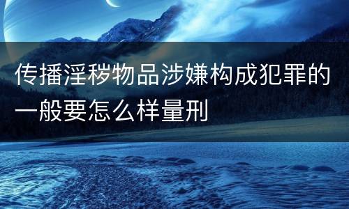 传播淫秽物品涉嫌构成犯罪的一般要怎么样量刑