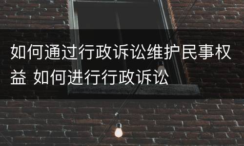 如何通过行政诉讼维护民事权益 如何进行行政诉讼