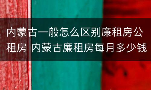 内蒙古一般怎么区别廉租房公租房 内蒙古廉租房每月多少钱