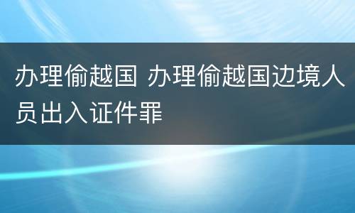 办理偷越国 办理偷越国边境人员出入证件罪