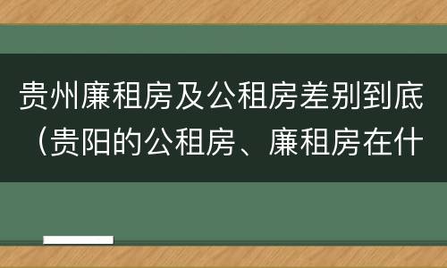 贵州廉租房及公租房差别到底（贵阳的公租房、廉租房在什么地方?）